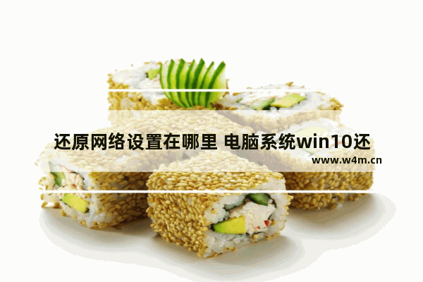 还原网络设置在哪里 电脑系统win10还原为win7步骤