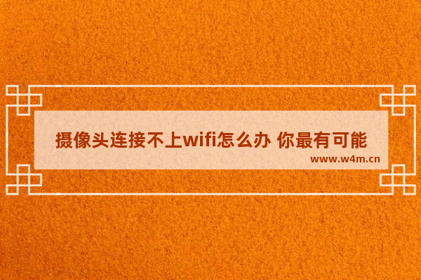 摄像头连接不上wifi怎么办 你最有可能忽略这一点