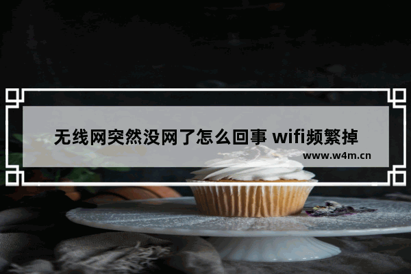 无线网突然没网了怎么回事 wifi频繁掉线最新解决方法