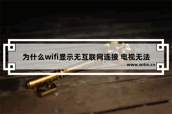 为什么wifi显示无互联网连接 电视无法连接WiFi的原因及解决方法