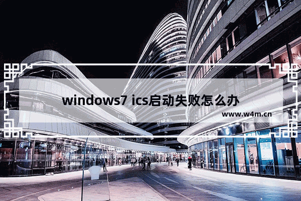 windows7 ics启动失败怎么办