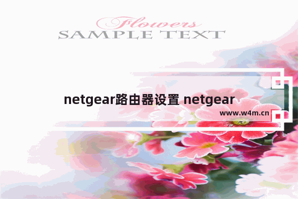 netgear路由器设置 netgear无线路由器手机设置方法