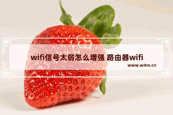 wifi信号太弱怎么增强 路由器wifi信号越来越差怎么设置