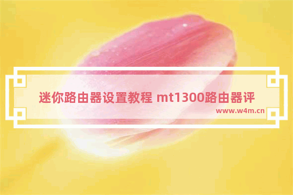 迷你路由器设置教程 mt1300路由器评测