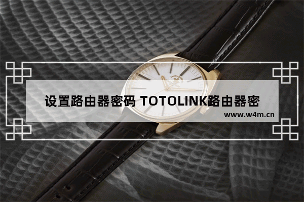 设置路由器密码 TOTOLINK路由器密码怎么设置图文教程