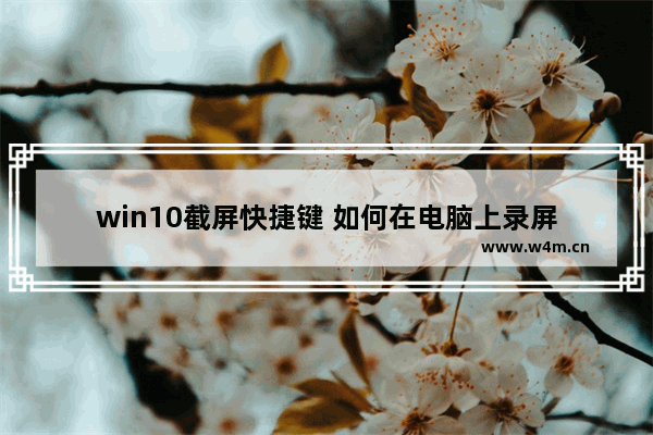 win10截屏快捷键 如何在电脑上录屏