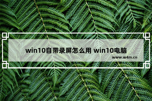 win10自带录屏怎么用 win10电脑录屏的方法