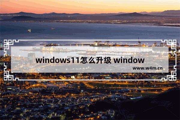 windows11怎么升级 windows11的升级教程