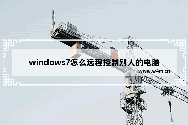 windows7怎么远程控制别人的电脑