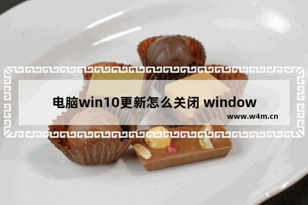 电脑win10更新怎么关闭 windows10关闭更新的方法