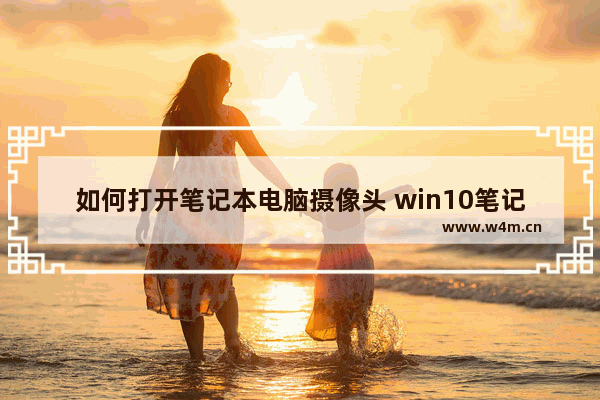 如何打开笔记本电脑摄像头 win10笔记本摄像头打开方法