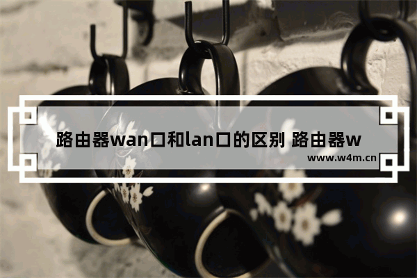 路由器wan口和lan口的区别 路由器wan和lan口什么意思