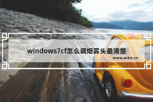 windows7cf怎么调烟雾头最清楚