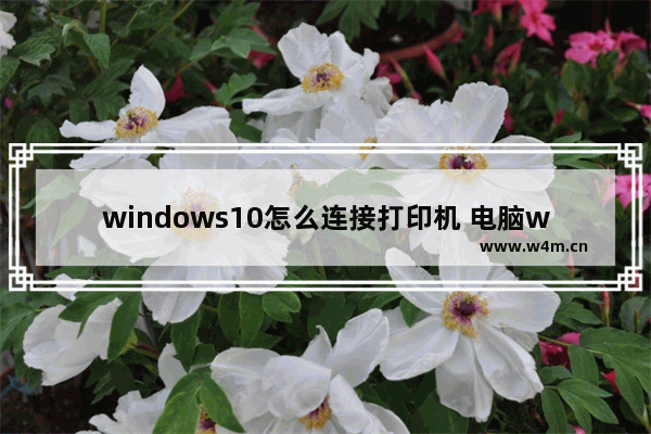 windows10怎么连接打印机 电脑win10连接打印机步骤