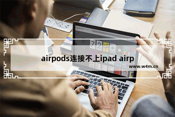 airpods连接不上ipad airpods连不上ipad解决方法