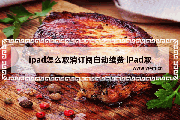 ipad怎么取消订阅自动续费 iPad取消自动续费的方法