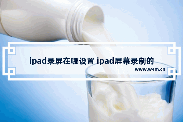 ipad录屏在哪设置 ipad屏幕录制的方法