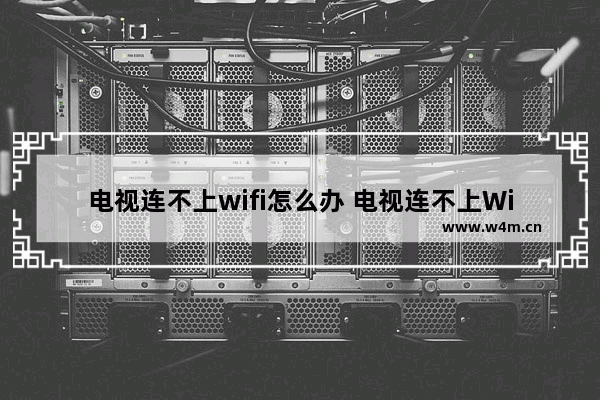 电视连不上wifi怎么办 电视连不上WiFi解决方法