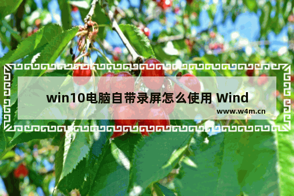 win10电脑自带录屏怎么使用 Windows10自带录屏的用法