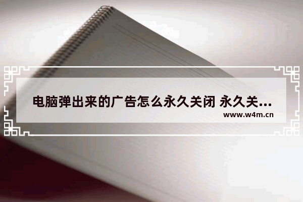 电脑弹出来的广告怎么永久关闭 永久关闭电脑广告弹窗的方法