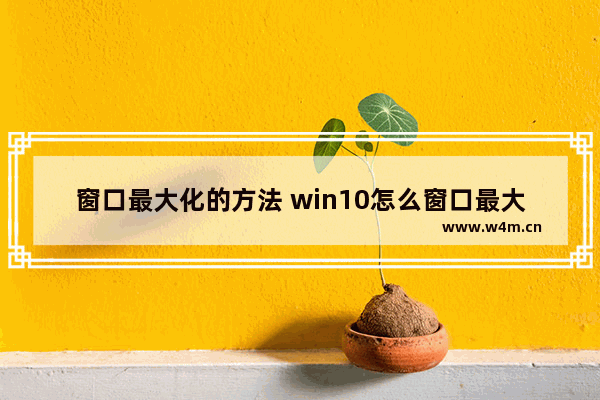 窗口最大化的方法 win10怎么窗口最大化