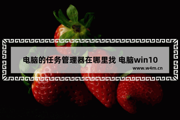 电脑的任务管理器在哪里找 电脑win10任务管理器的打开方法