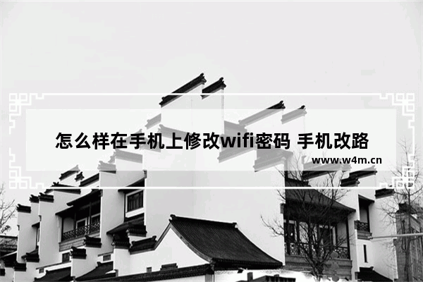 怎么样在手机上修改wifi密码 手机改路由器wifi密码的步骤