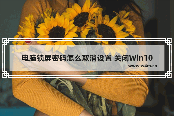 电脑锁屏密码怎么取消设置 关闭Win10开机锁屏密码的方法