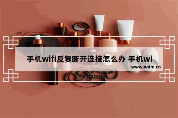 手机wifi反复断开连接怎么办 手机wifi经常断网的解决方法