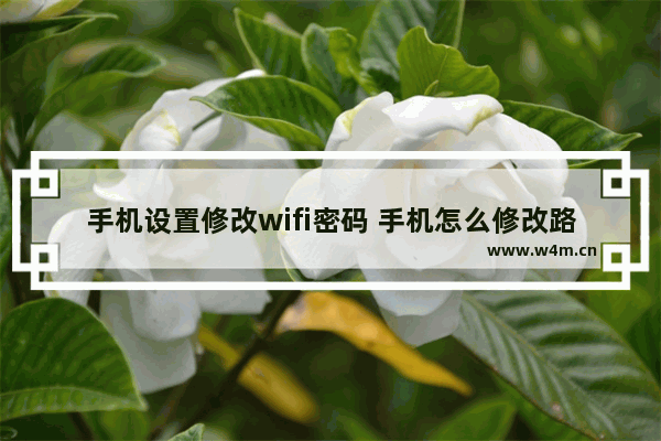 手机设置修改wifi密码 手机怎么修改路由器密码