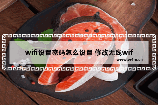 wifi设置密码怎么设置 修改无线wifi密码教程