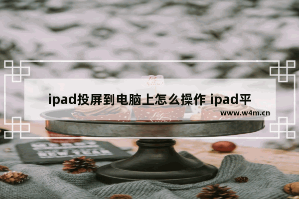 ipad投屏到电脑上怎么操作 ipad平板电脑无线投屏方法