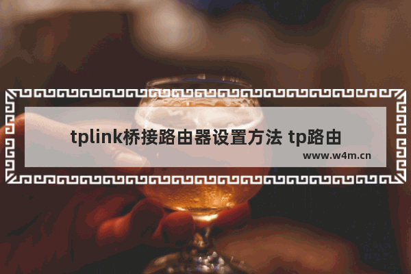 tplink桥接路由器设置方法 tp路由器怎么设置无线桥接