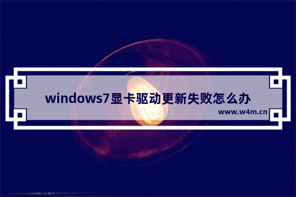 windows7显卡驱动更新失败怎么办