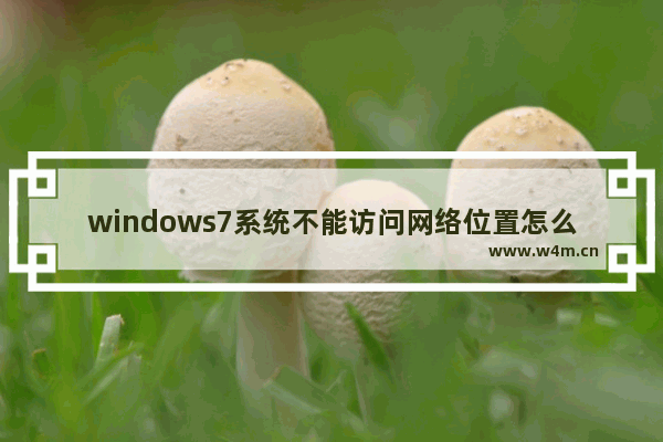 windows7系统不能访问网络位置怎么办