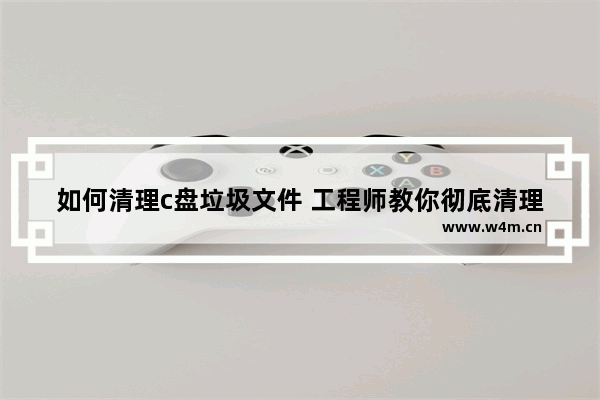 如何清理c盘垃圾文件 工程师教你彻底清理C盘文件