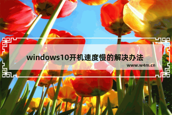 windows10开机速度慢的解决办法 windows10开机太慢怎么解决