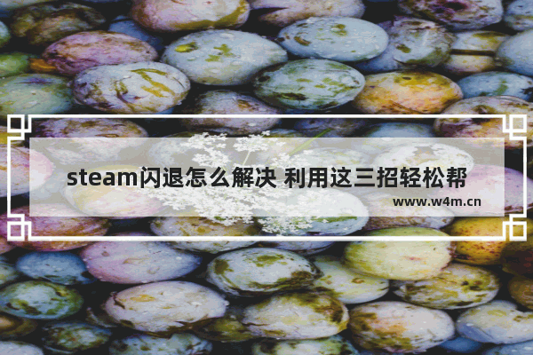 steam闪退怎么解决 利用这三招轻松帮你解决问题