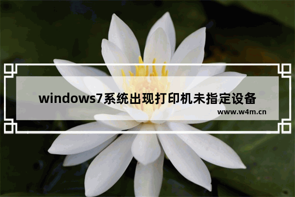 windows7系统出现打印机未指定设备怎么办