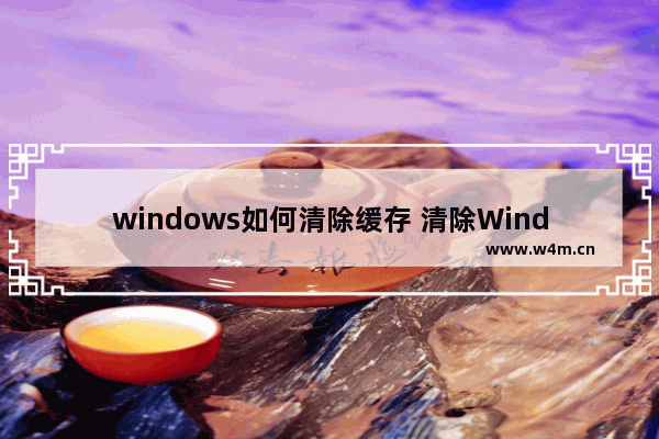 windows如何清除缓存 清除Windows10中的缓存的方法