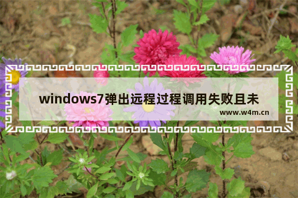 windows7弹出远程过程调用失败且未执行怎么解决