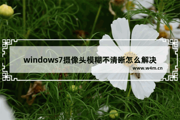 windows7摄像头模糊不清晰怎么解决