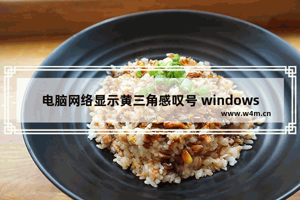 电脑网络显示黄三角感叹号 windows10网络出现黄三角感叹号怎么办