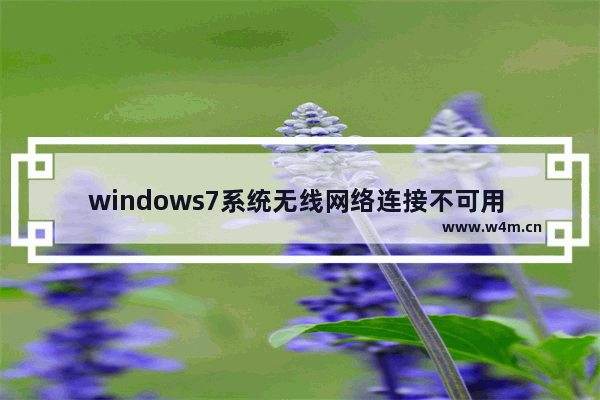 windows7系统无线网络连接不可用 windows7系统网络连接不可用怎么解决