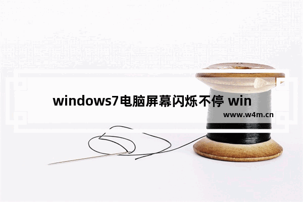 windows7电脑屏幕闪烁不停 windows7电脑屏幕闪烁不停怎么回事