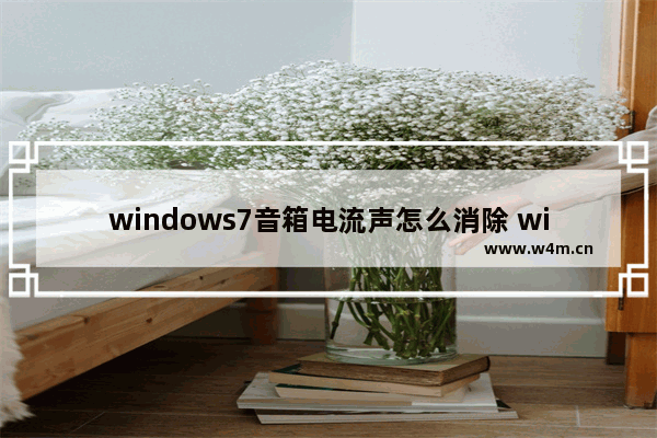 windows7音箱电流声怎么消除 windows7电脑音箱电流声怎么消除