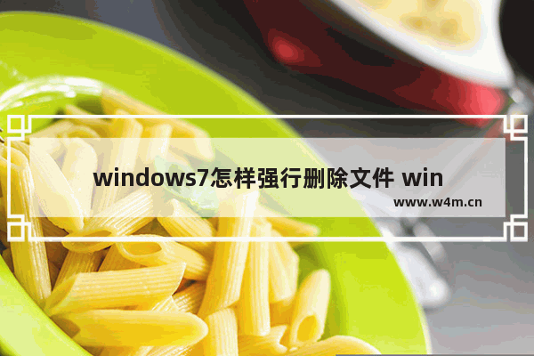 windows7怎样强行删除文件 windows7如何强行删除文件