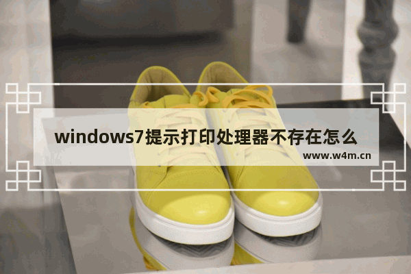 windows7提示打印处理器不存在怎么解决 windows7电脑提示打印处理器不存在的解决方法