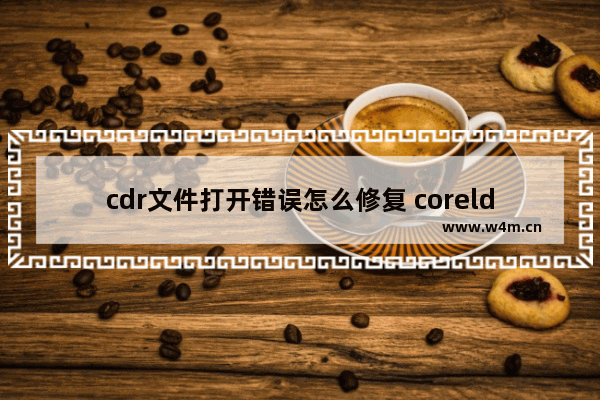 cdr文件打开错误怎么修复 coreldraw损坏解决方法