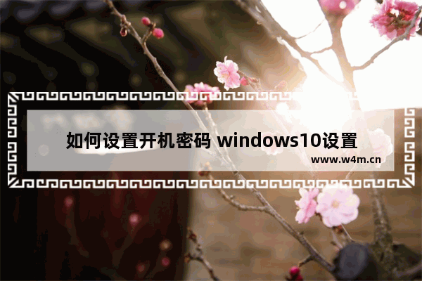 如何设置开机密码 windows10设置电脑开机密码步骤